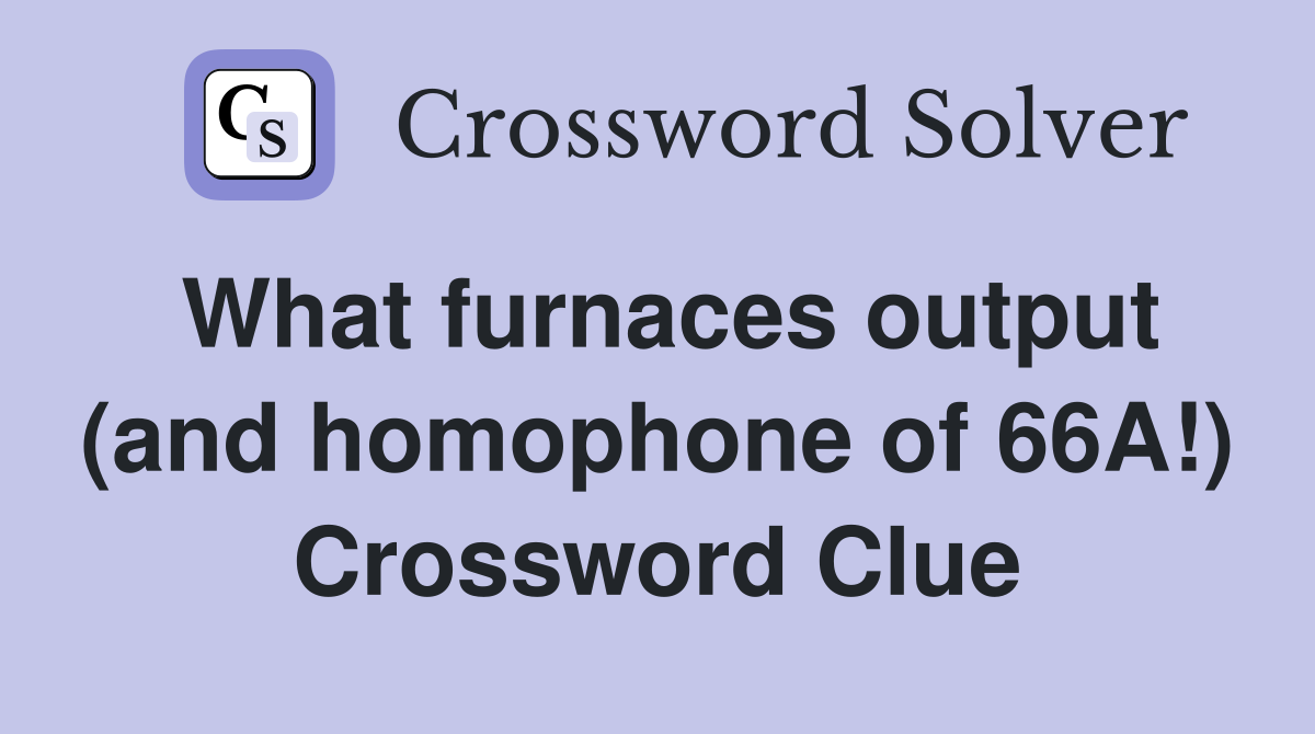 What furnaces output (and homophone of 66A!) Crossword Clue Answers